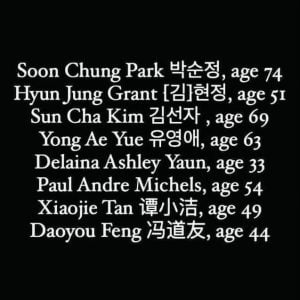 White text on a black background with the names of the 8 people murdered in the Atlanta spa shootings on March 16, 2021: Soon Chung Park, age 74; Hyun Jung Grant, age 51; Sun Cha Kim, age 69; Yong Ae Yue, age 63; Delaina Ashley Yaun, age 33; Paul Andre Michels, age 54; Xiaojie Tan, age 49; Daoyou Feng, age 44. The image also includes Korean characters for the names of Soon Chung Park, Hyun Jung Grant, Sun Cha Kim, and Yong Ae Yue, as well as Chinese characters for the names of Xiaojie Tan and Daoyou Feng.